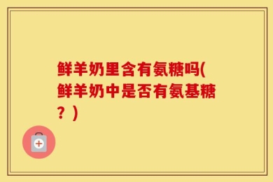 鲜羊奶里含有氨糖吗(鲜羊奶中是否有氨基糖？)