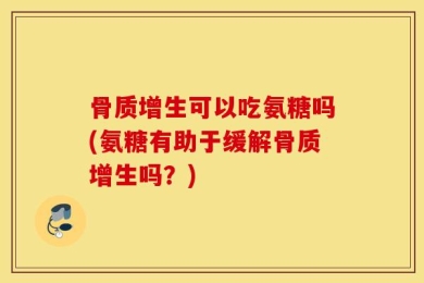 骨质增生可以吃氨糖吗(氨糖有助于缓解骨质增生吗？)