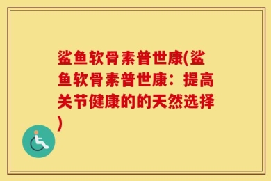 鲨鱼软骨素普世康(鲨鱼软骨素普世康：提高关节健康的的天然选择)