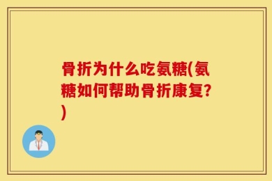 骨折为什么吃氨糖(氨糖如何帮助骨折康复？)