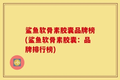 鲨鱼软骨素胶囊品牌榜(鲨鱼软骨素胶囊：品牌排行榜)