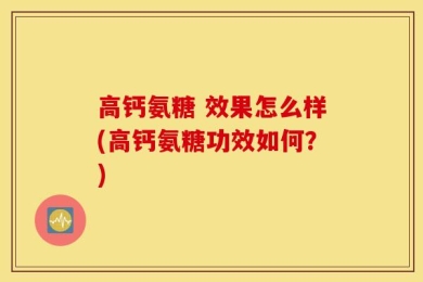 高钙氨糖 效果怎么样(高钙氨糖功效如何？)