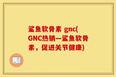 鲨鱼软骨素 gnc(GNC热销—鲨鱼软骨素，促进关节健康)