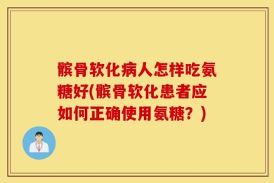 髌骨软化病人怎样吃氨糖好(髌骨软化患者应如何正确使用氨糖？)