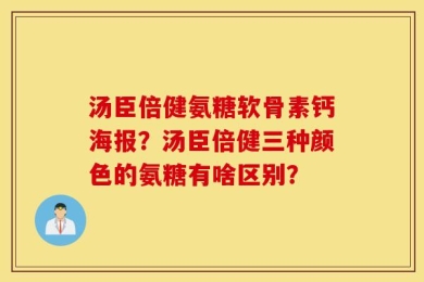 汤臣倍健氨糖软骨素钙海报？汤臣倍健三种颜色的氨糖有啥区别？