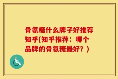 骨氨糖什么牌子好推荐知乎(知乎推荐：哪个品牌的骨氨糖最好？)