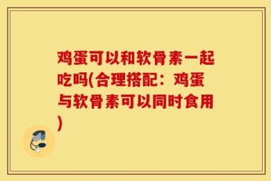 鸡蛋可以和软骨素一起吃吗(合理搭配：鸡蛋与软骨素可以同时食用)