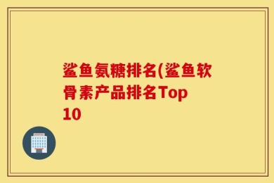 鲨鱼氨糖排名(鲨鱼软骨素产品排名Top 10