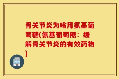 骨关节炎为啥用氨基葡萄糖(氨基葡萄糖：缓解骨关节炎的有效药物)