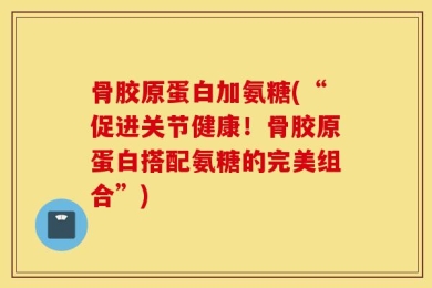 骨胶原蛋白加氨糖(“促进关节健康！骨胶原蛋白搭配氨糖的完美组合”)