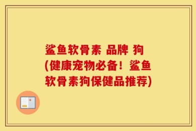 鲨鱼软骨素 品牌 狗(健康宠物必备！鲨鱼软骨素狗保健品推荐)