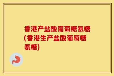 香港产盐酸葡萄糖氨糖(香港生产盐酸葡萄糖氨糖)