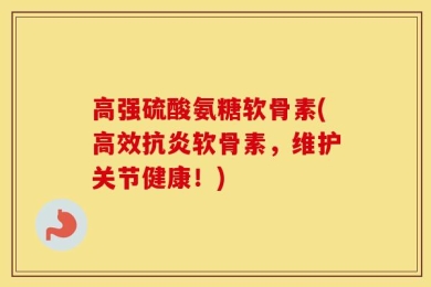 高强硫酸氨糖软骨素(高效抗炎软骨素，维护关节健康！)