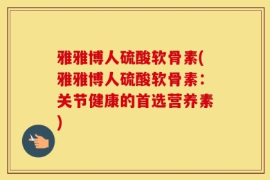 雅雅博人硫酸软骨素(雅雅博人硫酸软骨素：关节健康的首选营养素)