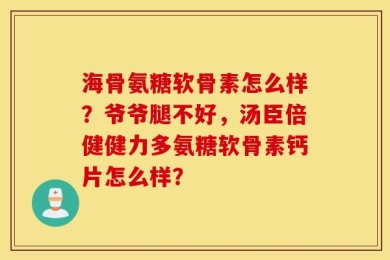 海骨氨糖软骨素怎么样？爷爷腿不好，汤臣倍健健力多氨糖软骨素钙片怎么样？