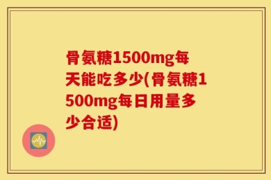 骨氨糖1500mg每天能吃多少(骨氨糖1500mg每日用量多少合适)