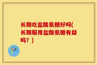长期吃盐酸氨糖好吗(长期服用盐酸氨糖有益吗？)