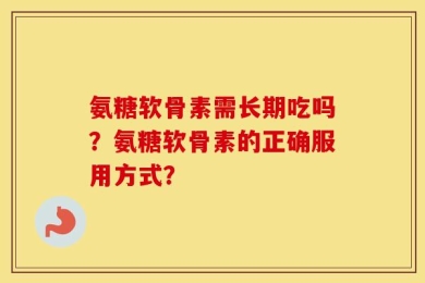 氨糖软骨素需长期吃吗？氨糖软骨素的正确服用方式？