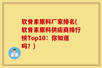 软骨素原料厂家排名(软骨素原料供应商排行榜Top10：你知道吗？)