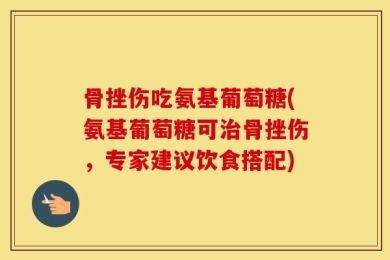 骨挫伤吃氨基葡萄糖(氨基葡萄糖可治骨挫伤，专家建议饮食搭配)