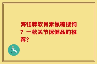 海钰牌软骨素氨糖搜狗？一款关节保健品的推荐？