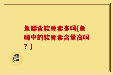 鱼鳔含软骨素多吗(鱼鳔中的软骨素含量高吗？)