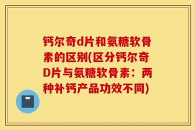 钙尔奇d片和氨糖软骨素的区别(区分钙尔奇D片与氨糖软骨素：两种补钙产品功效不同)