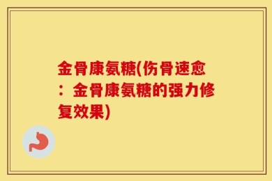 金骨康氨糖(伤骨速愈：金骨康氨糖的强力修复效果)