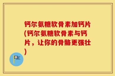 钙尔氨糖软骨素加钙片(钙尔氨糖软骨素与钙片，让你的骨骼更强壮)