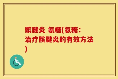 髌腱炎 氨糖(氨糖：治疗髌腱炎的有效方法)