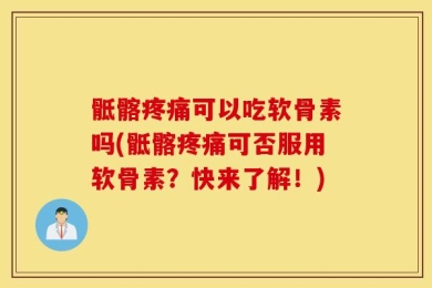骶髂疼痛可以吃软骨素吗(骶髂疼痛可否服用软骨素？快来了解！)
