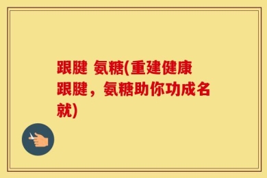 跟腱 氨糖(重建健康跟腱，氨糖助你功成名就)
