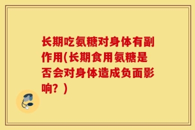 长期吃氨糖对身体有副作用(长期食用氨糖是否会对身体造成负面影响？)