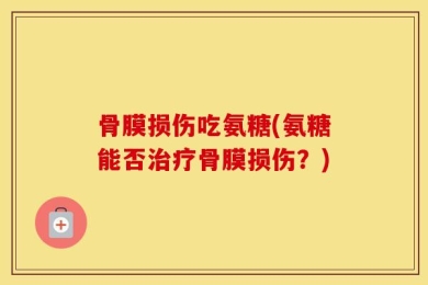 骨膜损伤吃氨糖(氨糖能否治疗骨膜损伤？)