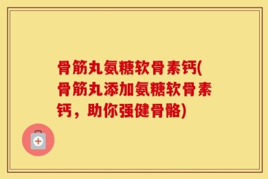 骨筋丸氨糖软骨素钙(骨筋丸添加氨糖软骨素钙，助你强健骨骼)