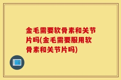 金毛需要软骨素和关节片吗(金毛需要服用软骨素和关节片吗)