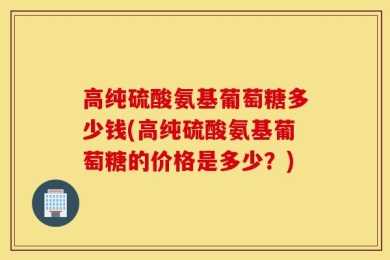 高纯硫酸氨基葡萄糖多少钱(高纯硫酸氨基葡萄糖的价格是多少？)