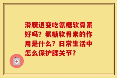 滑膜退变吃氨糖软骨素好吗？氨糖软骨素的作用是什么？日常生活中怎么保护膝关节？