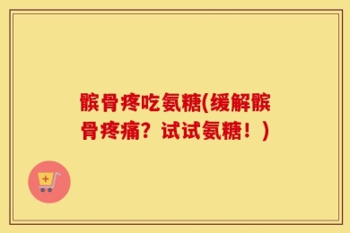 髌骨疼吃氨糖(缓解髌骨疼痛？试试氨糖！)