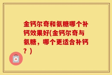 金钙尔奇和氨糖哪个补钙效果好(金钙尔奇与氨糖，哪个更适合补钙？)