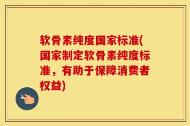 软骨素纯度国家标准(国家制定软骨素纯度标准，有助于保障消费者权益)