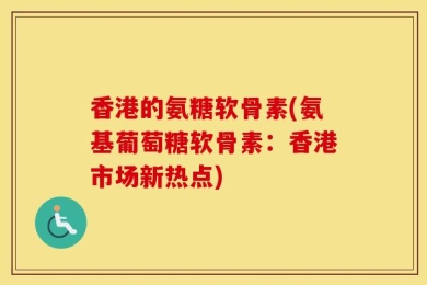香港的氨糖软骨素(氨基葡萄糖软骨素：香港市场新热点)