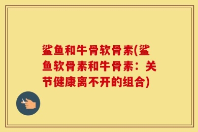 鲨鱼和牛骨软骨素(鲨鱼软骨素和牛骨素：关节健康离不开的组合)
