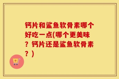钙片和鲨鱼软骨素哪个好吃一点(哪个更美味？钙片还是鲨鱼软骨素？)