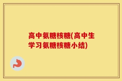 高中氨糖核糖(高中生学习氨糖核糖小结)