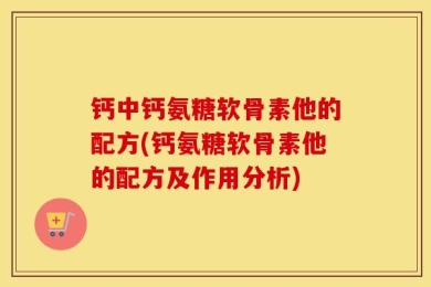 钙中钙氨糖软骨素他的配方(钙氨糖软骨素他的配方及作用分析)