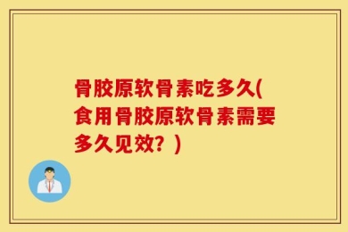 骨胶原软骨素吃多久(食用骨胶原软骨素需要多久见效？)