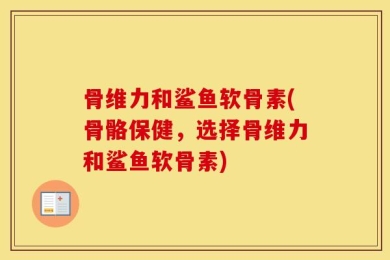 骨维力和鲨鱼软骨素(骨骼保健，选择骨维力和鲨鱼软骨素)