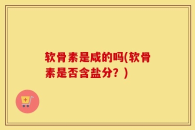 软骨素是咸的吗(软骨素是否含盐分？)