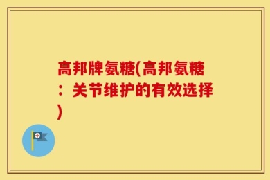 高邦牌氨糖(高邦氨糖：关节维护的有效选择)